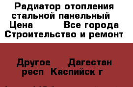 Радиатор отопления стальной панельный › Цена ­ 704 - Все города Строительство и ремонт » Другое   . Дагестан респ.,Каспийск г.